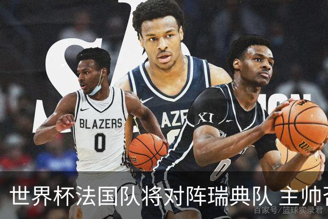 世界杯法国队将对阵瑞典队 主帅否认姆巴佩不防守