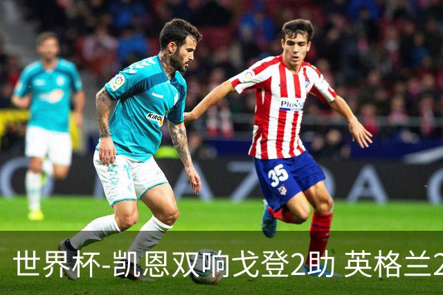 世界杯-凯恩双响戈登2助 英格兰2-1逆转绝杀民主刚果