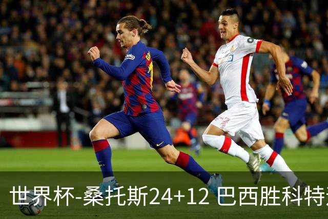 世界杯-桑托斯24+12 巴西胜科特迪瓦成功晋级