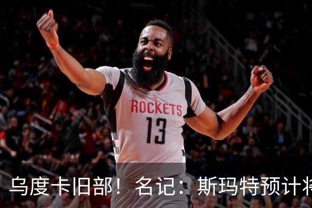 乌度卡旧部！名记：斯玛特预计将试水自由市场 火箭对其有意