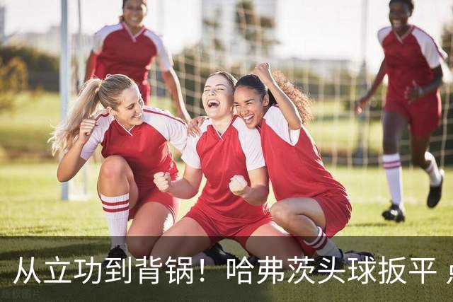 从立功到背锅！哈弗茨头球扳平 点球战罚丢“奠定”德国败局