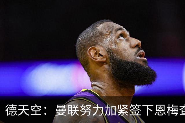 德天空：曼联努力加紧签下恩梅查，曼城、利物浦和皇马正密切关注