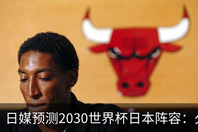 日媒预测2030世界杯日本阵容：久保建英中村敬斗铃木彩艳仍是主力