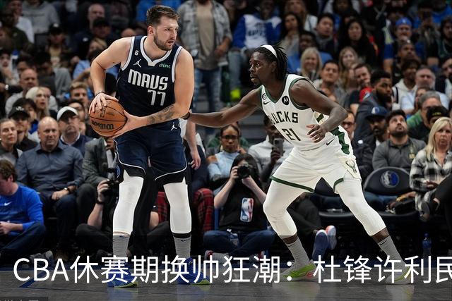 CBA休赛期换帅狂潮：杜锋许利民郑永刚潘江领衔离任 北控新主帅未官宣