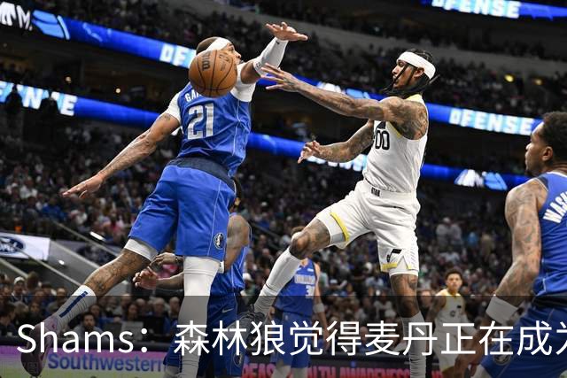 Shams：森林狼觉得麦丹正在成为明星 因此补强控卫的需求更迫切